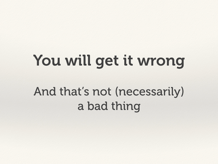 You will get it wrong, and that's not (necessarily) a bad thing.